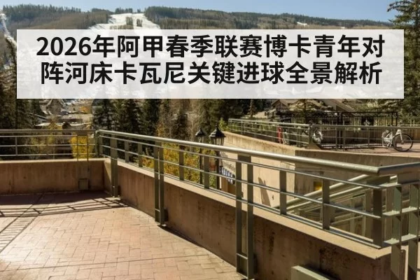 2026年阿甲春季联赛博卡青年对阵河床卡瓦尼关键进球全景解析