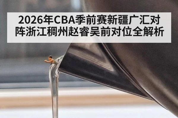 2026年CBA季前赛新疆广汇对阵浙江稠州赵睿吴前对位全解析