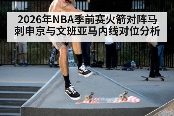 2026年NBA季前赛火箭对阵马刺申京与文班亚马内线对位分析