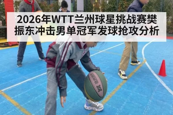 2026年WTT兰州球星挑战赛樊振东冲击男单冠军发球抢攻分析